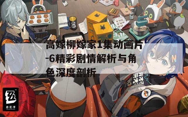 高嫁柳嫁家1集動畫片-6精彩劇情解析與角色深度剖析