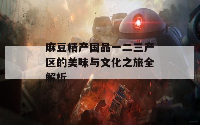 麻豆精產(chǎn)國品一二三產(chǎn)區(qū)的美味與文化之旅全解析
