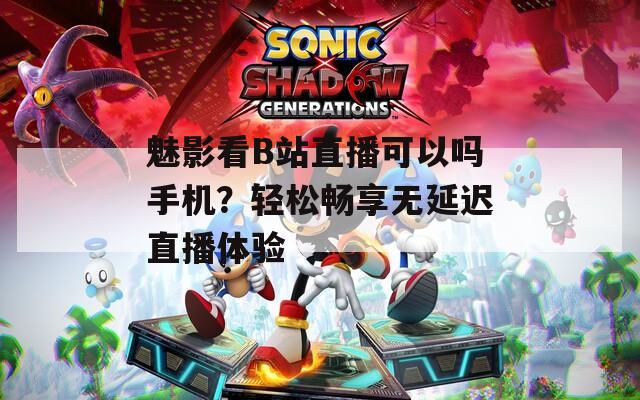 魅影看B站直播可以嗎手機(jī)？輕松暢享無延遲直播體驗(yàn)