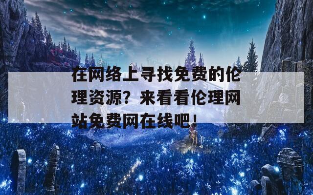 在網(wǎng)絡(luò)上尋找免費(fèi)的倫理資源？來(lái)看看倫理網(wǎng)站免費(fèi)網(wǎng)在線吧！