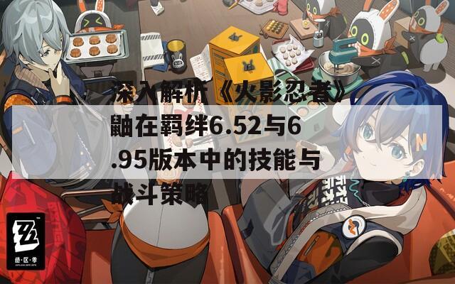 深入解析《火影忍者》鼬在羈絆6.52與6.95版本中的技能與戰(zhàn)斗策略