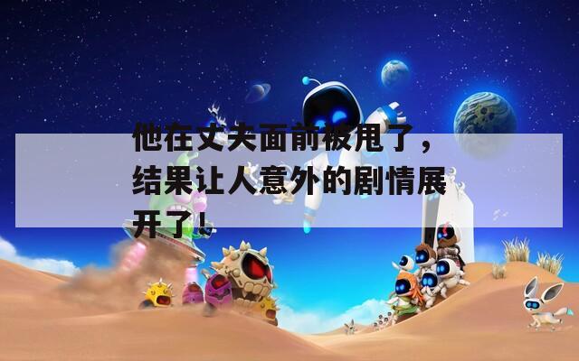 他在丈夫面前被甩了，結(jié)果讓人意外的劇情展開(kāi)了！