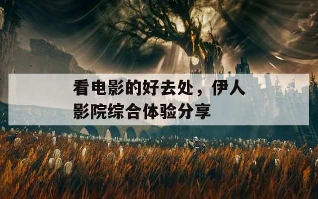 看電影的好去處，伊人影院綜合體驗分享