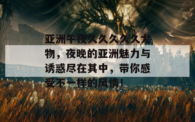 亞洲午夜久久久久久尤物，夜晚的亞洲魅力與誘惑盡在其中，帶你感受不一樣的風(fēng)情！