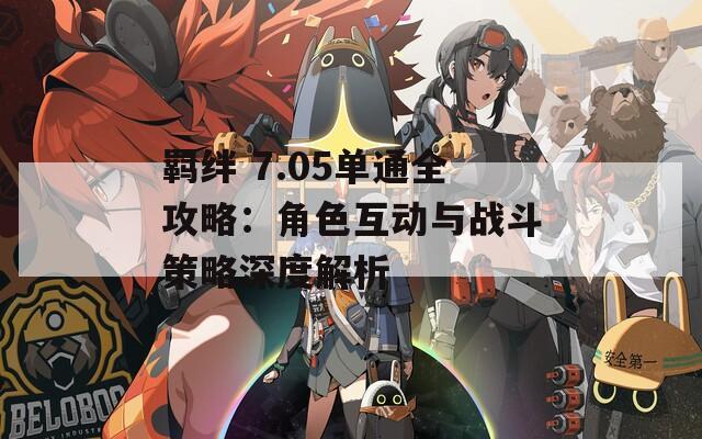 羈絆 7.05單通全攻略：角色互動(dòng)與戰(zhàn)斗策略深度解析
