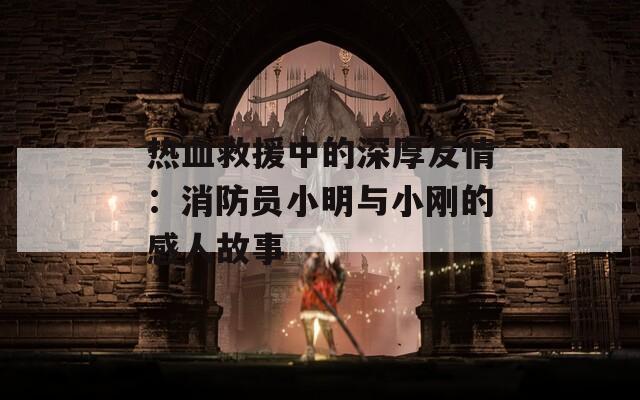 熱血救援中的深厚友情：消防員小明與小剛的感人故事