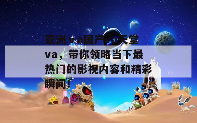 亞洲ⅴa國產(chǎn)va天堂va，帶你領(lǐng)略當下最熱門的影視內(nèi)容和精彩瞬間！