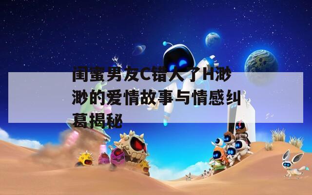 閨蜜男友C錯(cuò)人了H渺渺的愛(ài)情故事與情感糾葛揭秘