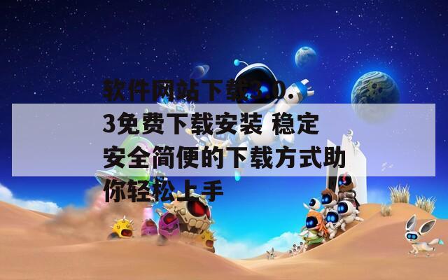 軟件網(wǎng)站下載3.0.3免費(fèi)下載安裝 穩(wěn)定安全簡(jiǎn)便的下載方式助你輕松上手