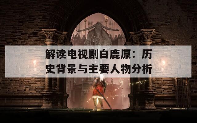 解讀電視劇白鹿原：歷史背景與主要人物分析