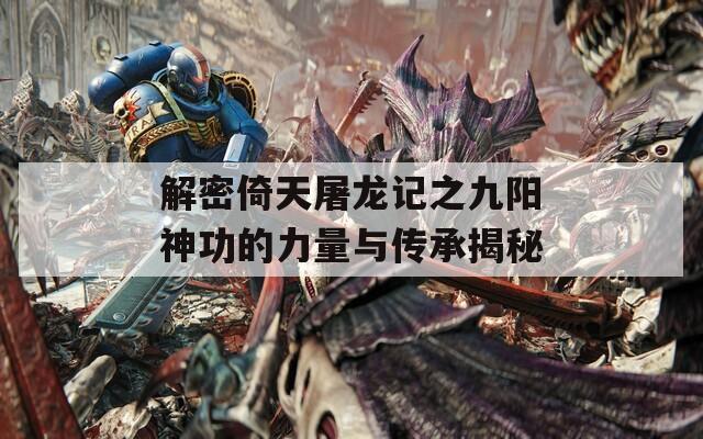 解密倚天屠龍記之九陽(yáng)神功的力量與傳承揭秘
