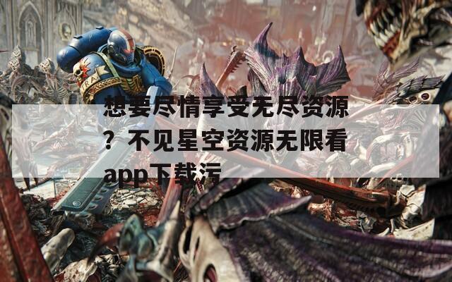想要盡情享受無(wú)盡資源？不見(jiàn)星空資源無(wú)限看app下載污