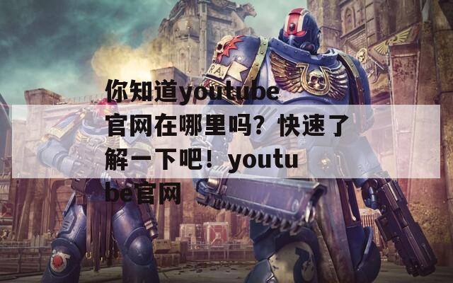 你知道youtube官網(wǎng)在哪里嗎？快速了解一下吧！youtube官網(wǎng)