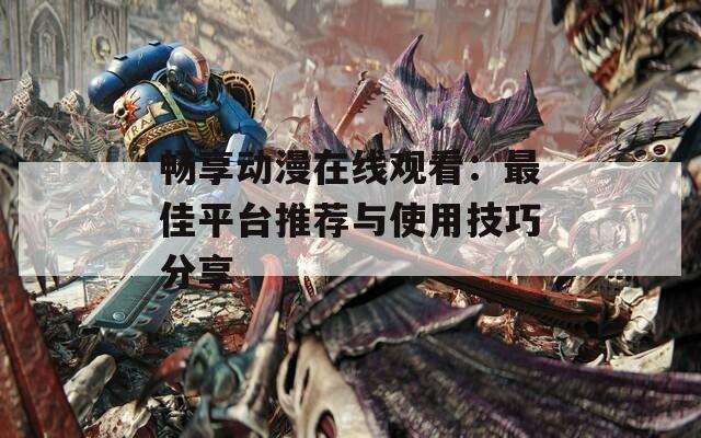 暢享動漫在線觀看：最佳平臺推薦與使用技巧分享