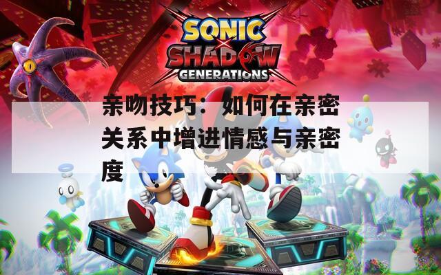 親吻技巧：如何在親密關系中增進情感與親密度