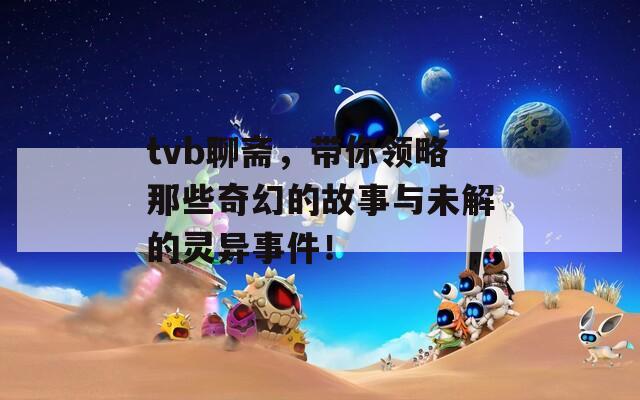 tvb聊齋，帶你領(lǐng)略那些奇幻的故事與未解的靈異事件！
