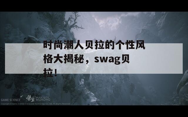 時(shí)尚潮人貝拉的個(gè)性風(fēng)格大揭秘，swag貝拉！