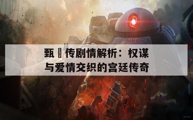 甄嬛傳劇情解析：權(quán)謀與愛情交織的宮廷傳奇
