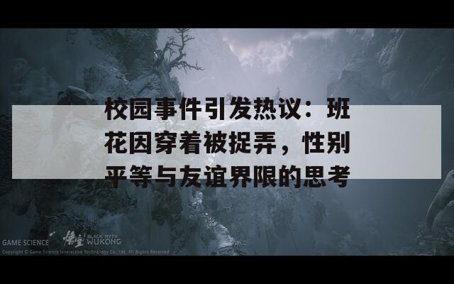 校園事件引發(fā)熱議：班花因穿著被捉弄，性別平等與友誼界限的思考