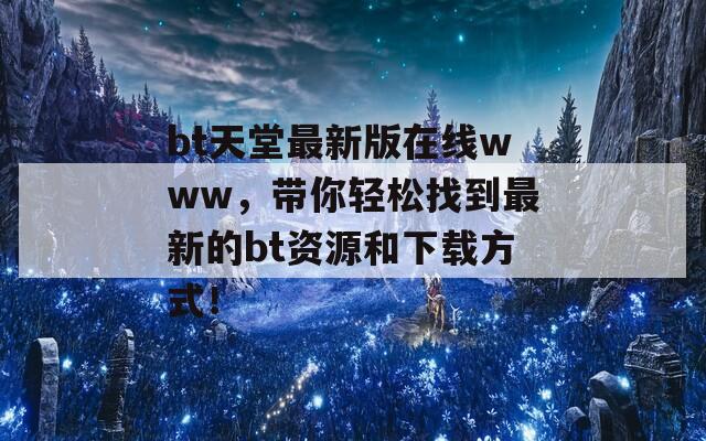 bt天堂最新版在線www，帶你輕松找到最新的bt資源和下載方式！