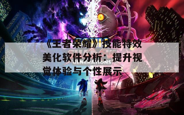 《王者榮耀》技能特效美化軟件分析：提升視覺體驗(yàn)與個(gè)性展示