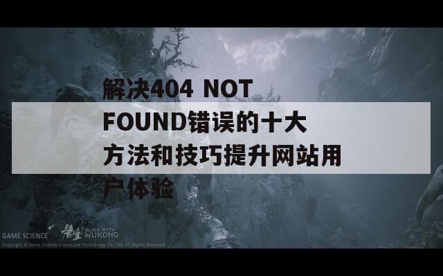 解決404 NOT FOUND錯誤的十大方法和技巧提升網(wǎng)站用戶體驗(yàn)