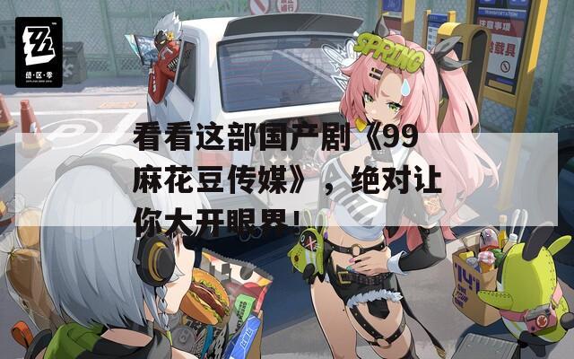 看看這部國(guó)產(chǎn)劇《99麻花豆傳媒》，絕對(duì)讓你大開眼界！