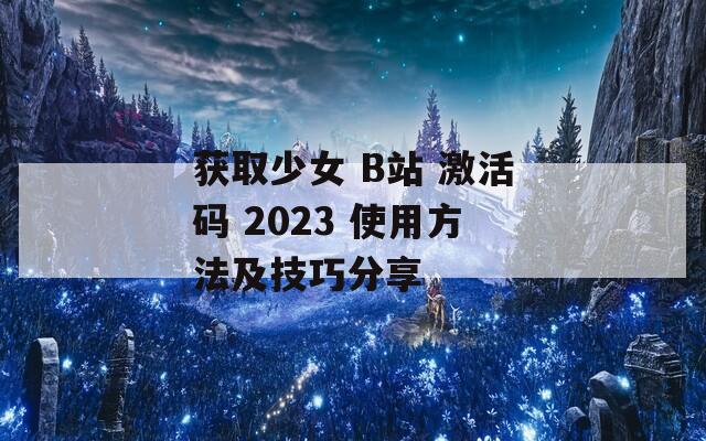 獲取少女 B站 激活碼 2023 使用方法及技巧分享