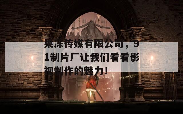 果凍傳媒有限公司，91制片廠讓我們看看影視制作的魅力！