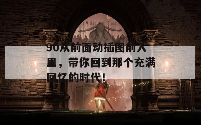 90從前面動插圖前入里，帶你回到那個充滿回憶的時代！