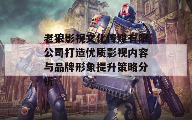 老狼影視文化傳媒有限公司打造優(yōu)質(zhì)影視內(nèi)容與品牌形象提升策略分析