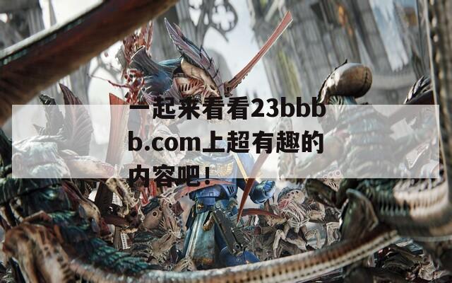 一起來(lái)看看23bbbb.com上超有趣的內(nèi)容吧！