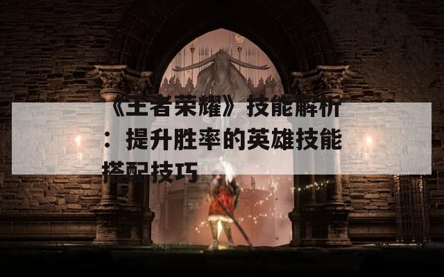 《王者榮耀》技能解析：提升勝率的英雄技能搭配技巧