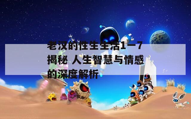 老漢的性生生活1一7揭秘 人生智慧與情感的深度解析
