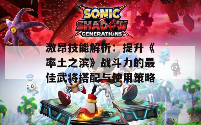 激昂技能解析：提升《率土之濱》戰(zhàn)斗力的最佳武將搭配與使用策略