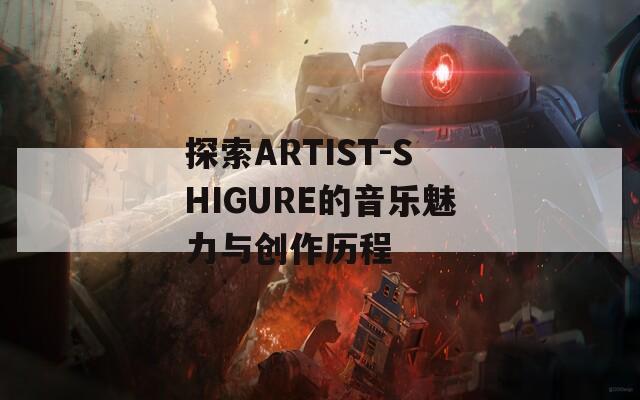 探索ARTIST-SHIGURE的音樂(lè)魅力與創(chuàng)作歷程