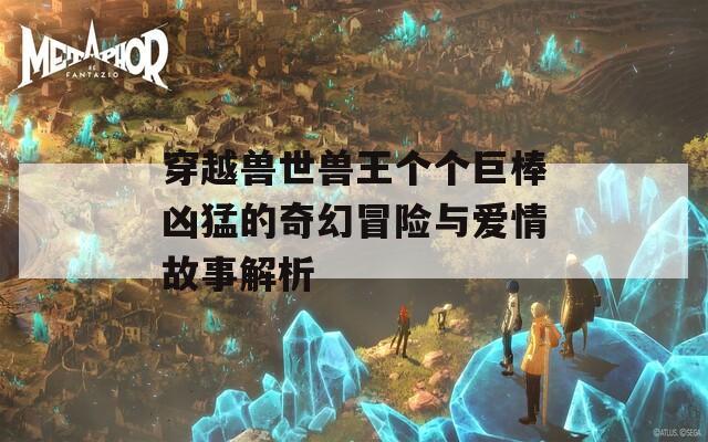 穿越獸世獸王個個巨棒兇猛的奇幻冒險與愛情故事解析