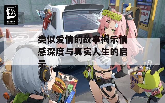 類似愛情的故事揭示情感深度與真實(shí)人生的啟示
