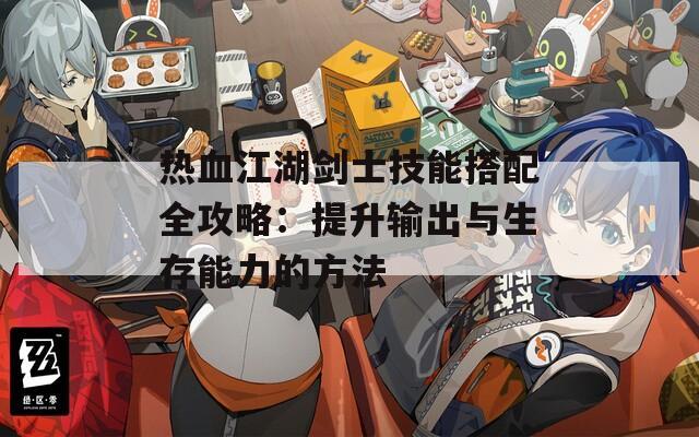 熱血江湖劍士技能搭配全攻略：提升輸出與生存能力的方法
