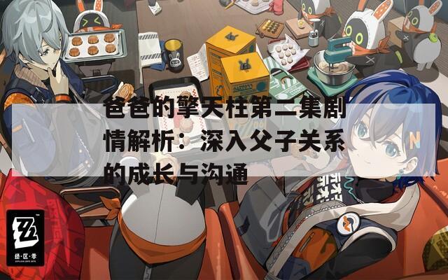 爸爸的擎天柱第二集劇情解析：深入父子關(guān)系的成長與溝通