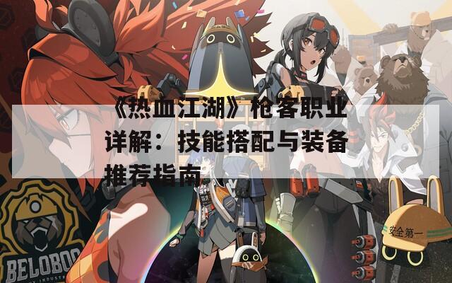 《熱血江湖》槍客職業(yè)詳解：技能搭配與裝備推薦指南