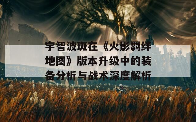 宇智波斑在《火影羈絆地圖》版本升級(jí)中的裝備分析與戰(zhàn)術(shù)深度解析