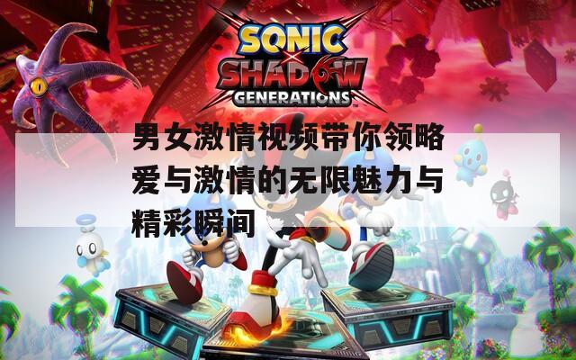 男女激情視頻帶你領(lǐng)略愛與激情的無限魅力與精彩瞬間