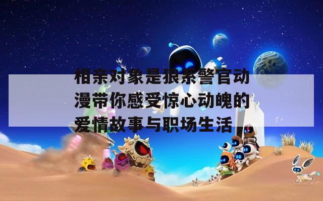 相親對象是狼系警官動漫帶你感受驚心動魄的愛情故事與職場生活