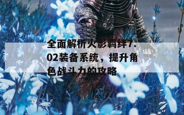 全面解析火影羈絆7.02裝備系統(tǒng)，提升角色戰(zhàn)斗力的攻略