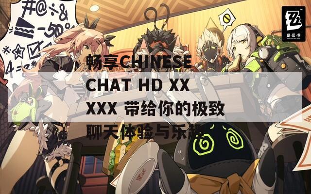 暢享CHINESE CHAT HD XXXXX 帶給你的極致聊天體驗與樂趣