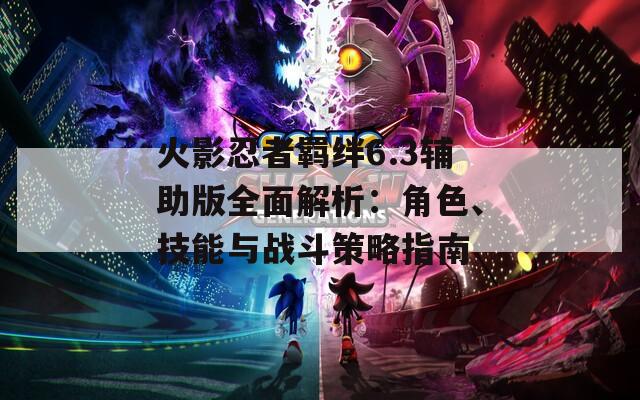 火影忍者羈絆6.3輔助版全面解析：角色、技能與戰(zhàn)斗策略指南