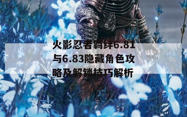 火影忍者羈絆6.81與6.83隱藏角色攻略及解鎖技巧解析