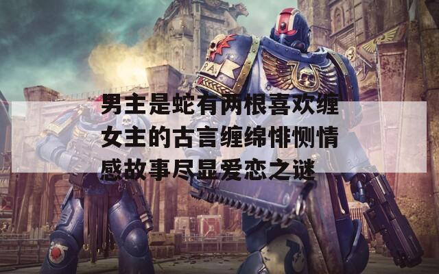 男主是蛇有兩根喜歡纏女主的古言纏綿悱惻情感故事盡顯愛(ài)戀之謎
