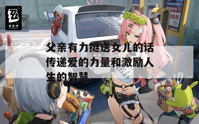 父親有力挺送女兒的話傳遞愛(ài)的力量和激勵(lì)人生的智慧